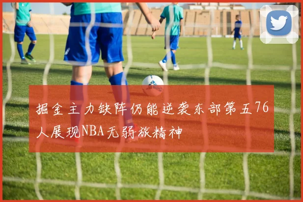 掘金主力缺阵仍能逆袭东部第五76人展现NBA无弱旅精神