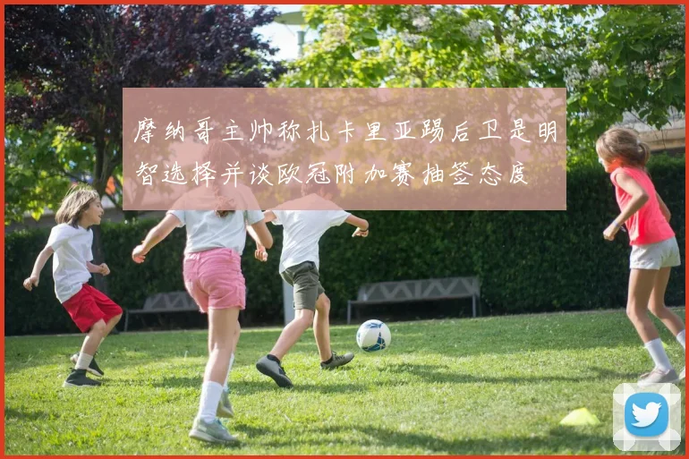 摩纳哥主帅称扎卡里亚踢后卫是明智选择并谈欧冠附加赛抽签态度