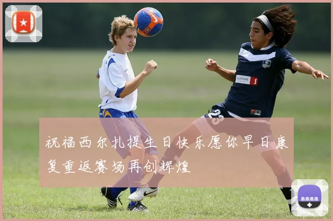 祝福西尔扎提生日快乐愿你早日康复重返赛场再创辉煌