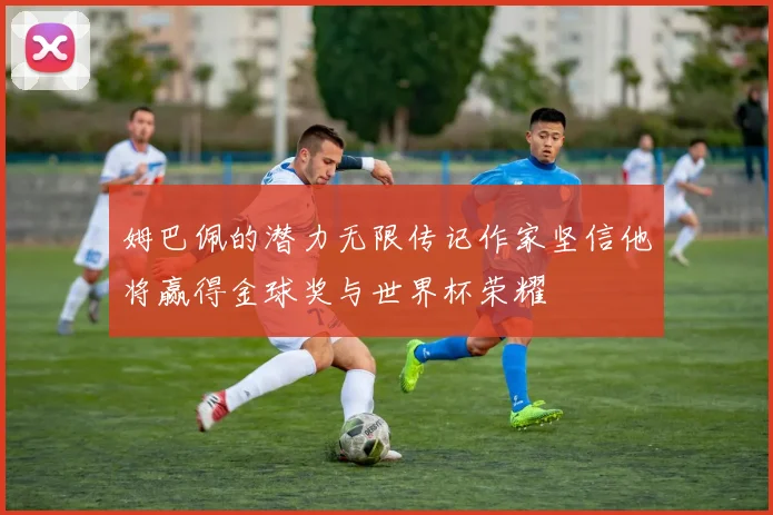 姆巴佩的潜力无限传记作家坚信他将赢得金球奖与世界杯荣耀