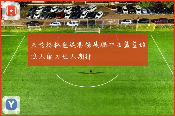 杰伦格林重返赛场展现冲击篮筐的惊人能力让人期待