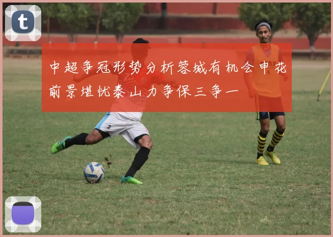 中超争冠形势分析蓉城有机会申花前景堪忧泰山力争保三争一