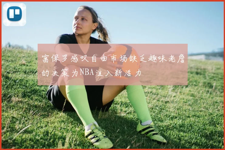 富保罗感叹自由市场缺乏趣味老詹的决策为NBA注入新活力