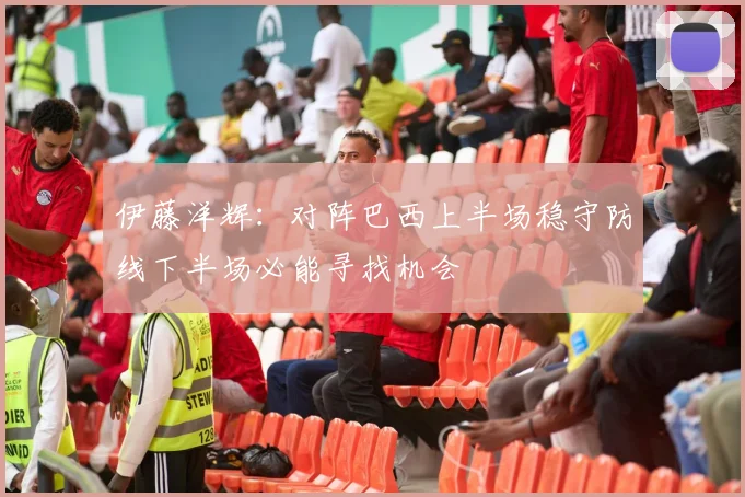 伊藤洋辉：对阵巴西上半场稳守防线下半场必能寻找机会