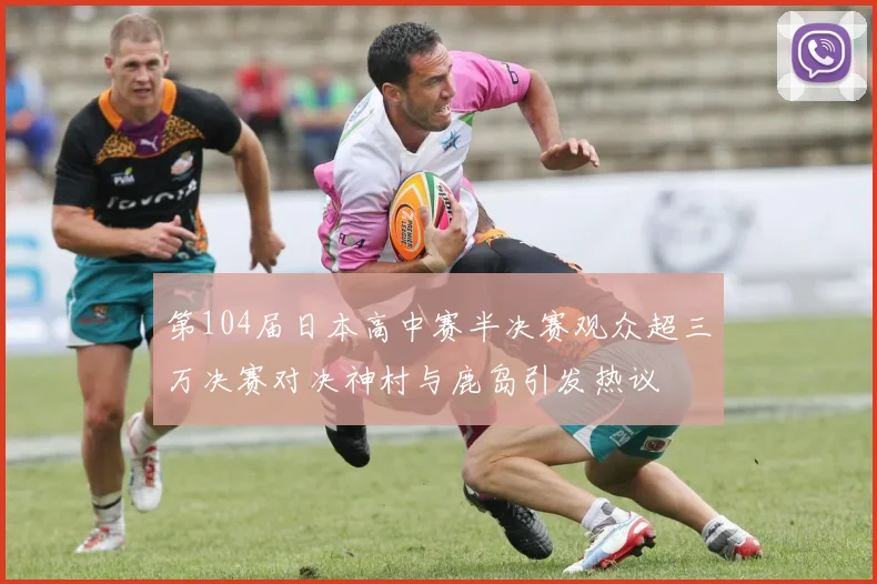 第104届日本高中赛半决赛观众超三万决赛对决神村与鹿岛引发热议