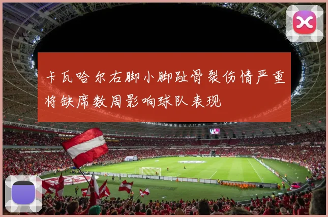 卡瓦哈尔右脚小脚趾骨裂伤情严重将缺席数周影响球队表现
