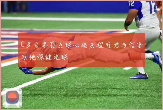 C罗分享罚点球心路历程直觉与信念助他稳健进球