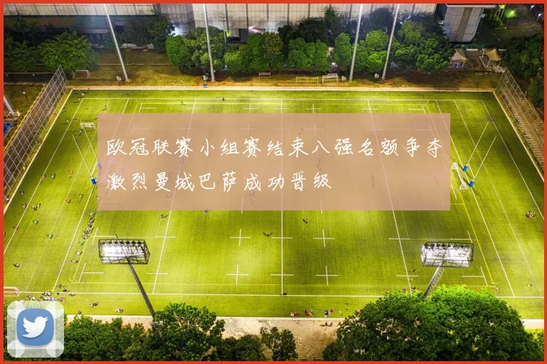 欧冠联赛小组赛结束八强名额争夺激烈曼城巴萨成功晋级