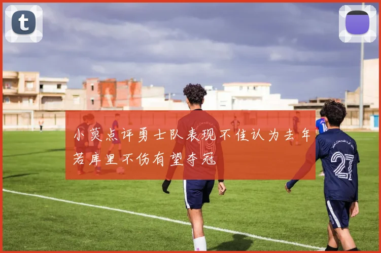 小莫点评勇士队表现不佳认为去年若库里不伤有望夺冠