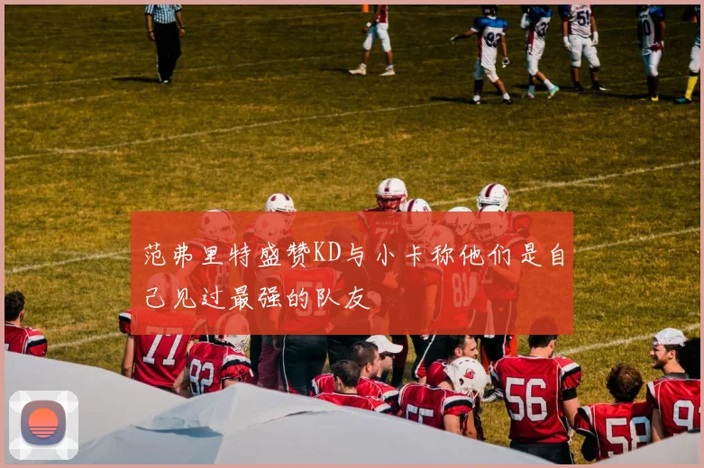 范弗里特盛赞KD与小卡称他们是自己见过最强的队友