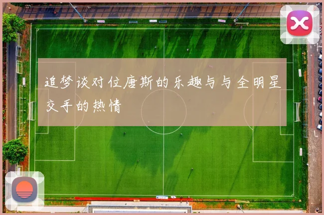 追梦谈对位唐斯的乐趣与与全明星交手的热情