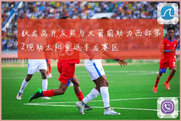 狄龙离开灰熊与火箭前助力西部第2现助太阳重返季后赛区