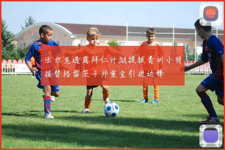 法尔克透露拜仁计划提拔青训小将接替格雷茨卡并重金引进边锋
