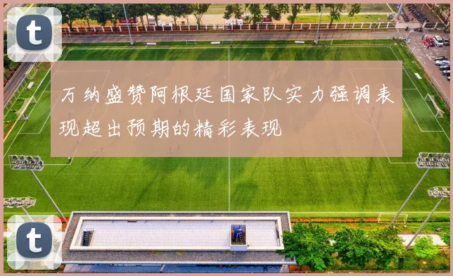 万纳盛赞阿根廷国家队实力强调表现超出预期的精彩表现