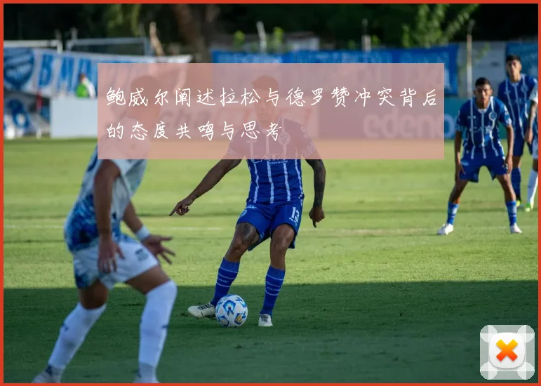 鲍威尔阐述拉松与德罗赞冲突背后的态度共鸣与思考