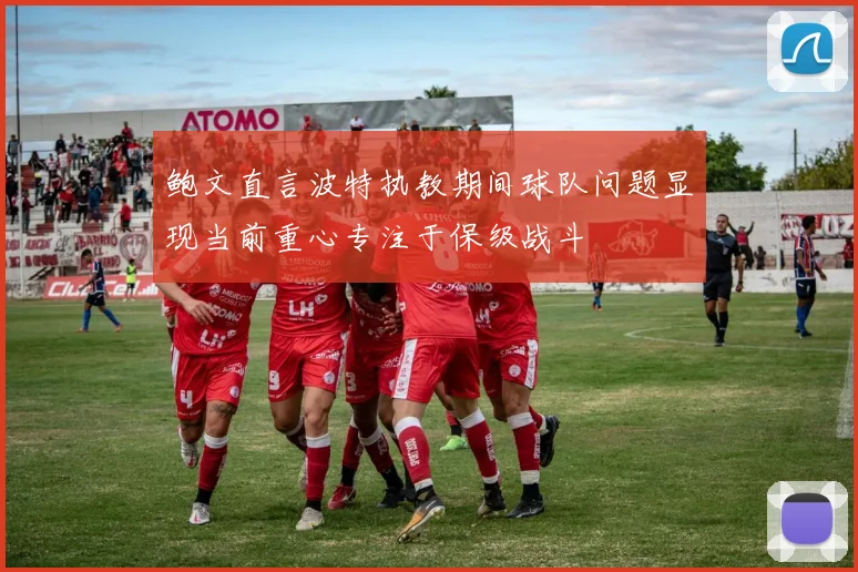 鲍文直言波特执教期间球队问题显现当前重心专注于保级战斗
