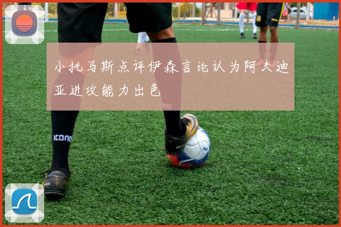 小托马斯点评伊森言论认为阿夫迪亚进攻能力出色