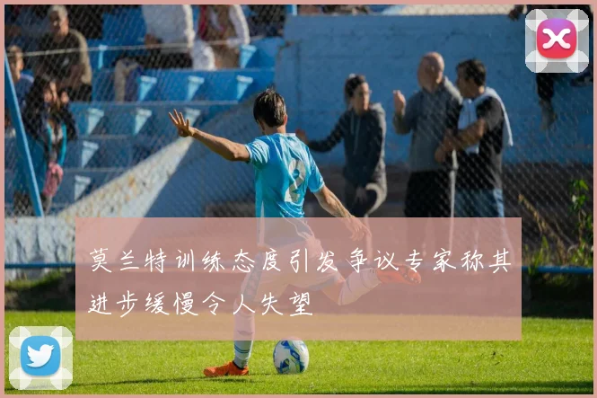 莫兰特训练态度引发争议专家称其进步缓慢令人失望