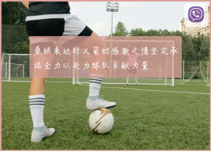 桑顿表达对火箭的感激之情坚定承诺全力以赴为球队贡献力量