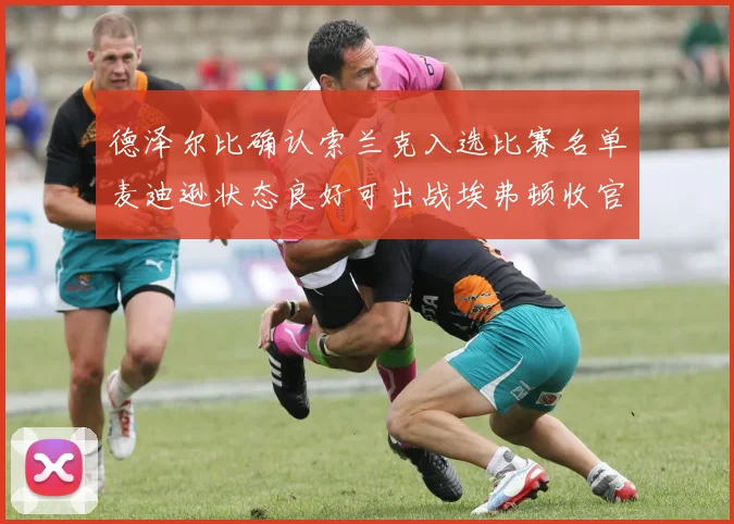 德泽尔比确认索兰克入选比赛名单麦迪逊状态良好可出战埃弗顿收官战