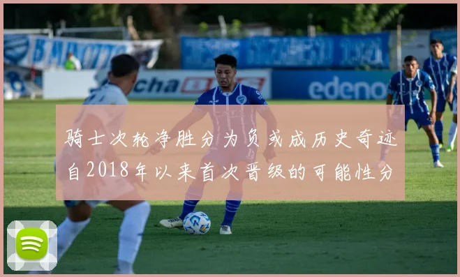 骑士次轮净胜分为负或成历史奇迹自2018年以来首次晋级的可能性分析