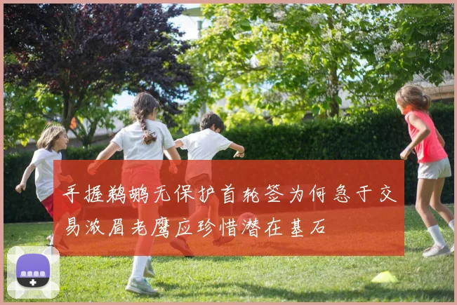 手握鹈鹕无保护首轮签为何急于交易浓眉老鹰应珍惜潜在基石