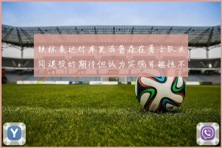 铁林表达对库里汤普森在勇士队共同退役的期待但认为实现可能性不大
