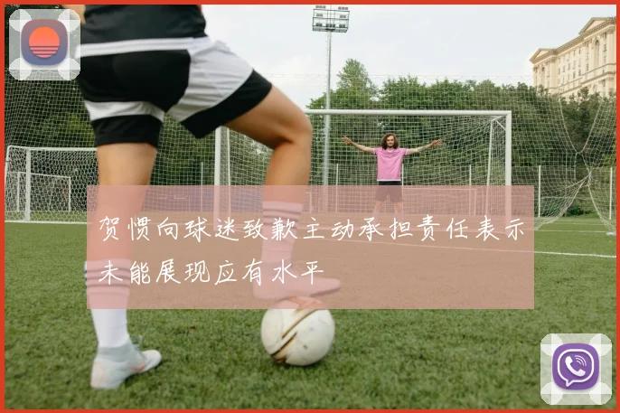 贺惯向球迷致歉主动承担责任表示未能展现应有水平